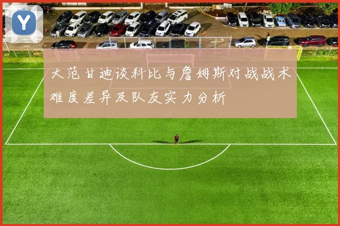 大范甘迪谈科比与詹姆斯对战战术难度差异及队友实力分析
