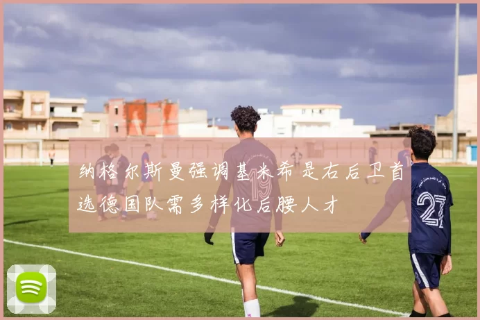 纳格尔斯曼强调基米希是右后卫首选德国队需多样化后腰人才