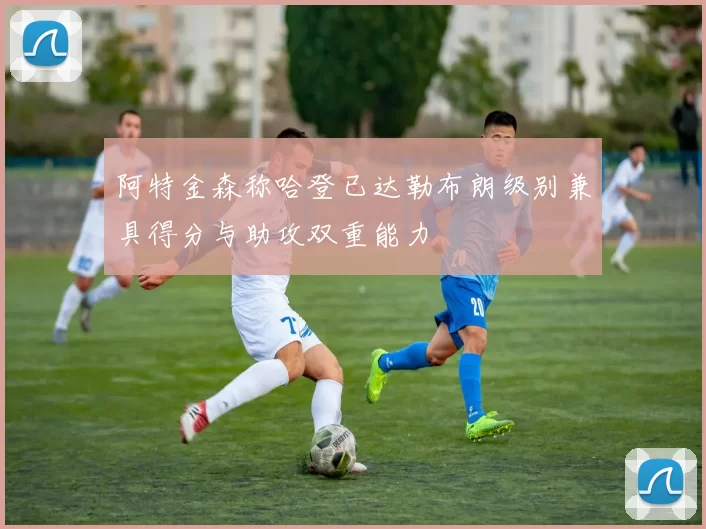 阿特金森称哈登已达勒布朗级别兼具得分与助攻双重能力