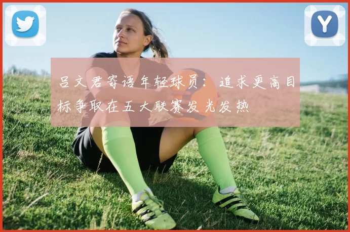 吕文君寄语年轻球员：追求更高目标争取在五大联赛发光发热