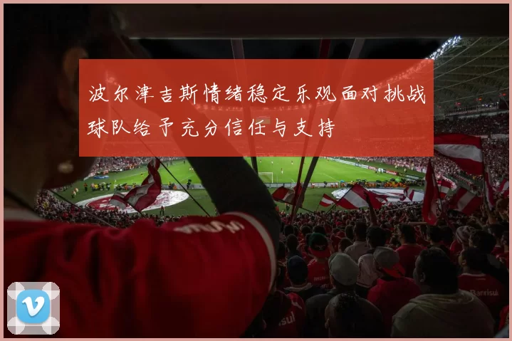 波尔津吉斯情绪稳定乐观面对挑战球队给予充分信任与支持