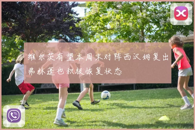 维尔茨有望本周末对阵西汉姆复出弗林蓬也积极恢复状态