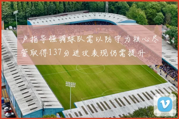 卢指导强调球队需以防守为核心尽管取得137分进攻表现仍需提升