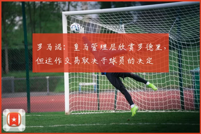 罗马诺：皇马管理层欣赏罗德里，但运作交易取决于球员的决定