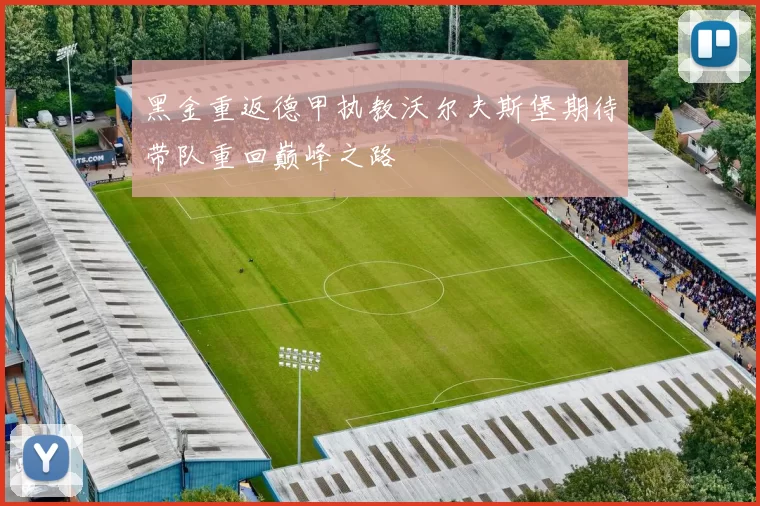 黑金重返德甲执教沃尔夫斯堡期待带队重回巅峰之路
