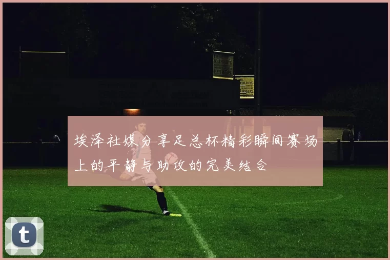 埃泽社媒分享足总杯精彩瞬间赛场上的平静与助攻的完美结合