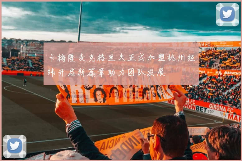 卡梅隆麦克格里夫正式加盟杭州经纬开启新篇章助力团队发展