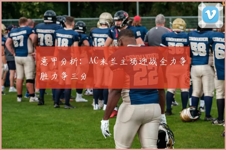 意甲分析：AC米兰主场迎战全力争胜力争三分