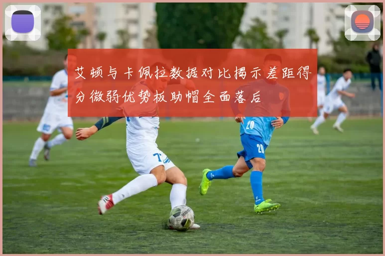 艾顿与卡佩拉数据对比揭示差距得分微弱优势板助帽全面落后