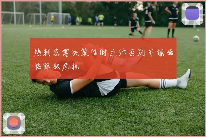 热刺急需决策临时主帅否则可能面临降级危机