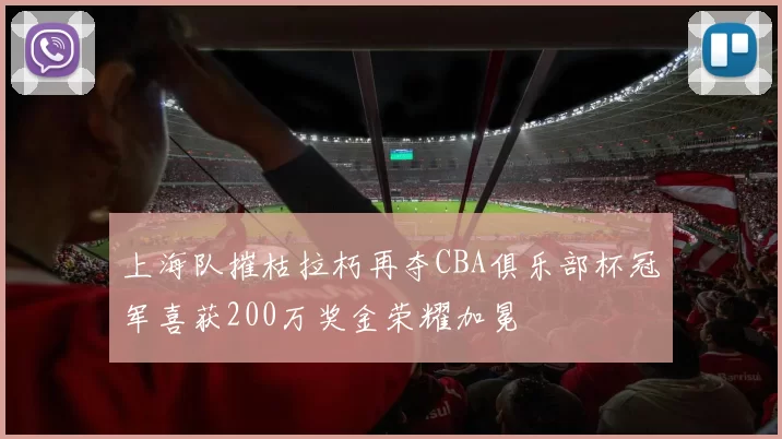 上海队摧枯拉朽再夺CBA俱乐部杯冠军喜获200万奖金荣耀加冕