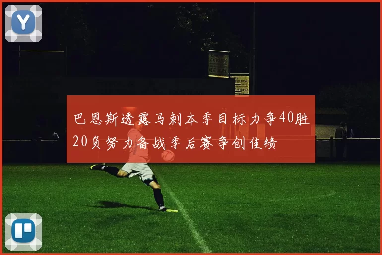 巴恩斯透露马刺本季目标力争40胜20负努力备战季后赛争创佳绩