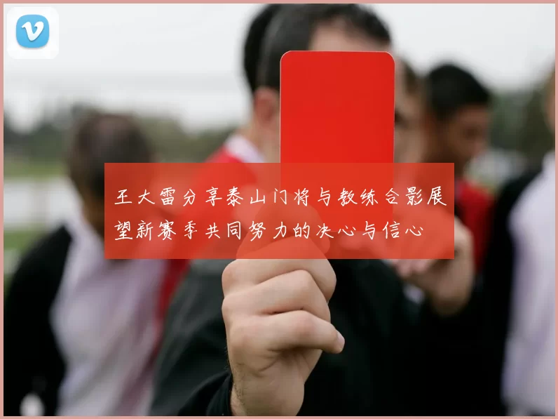 王大雷分享泰山门将与教练合影展望新赛季共同努力的决心与信心