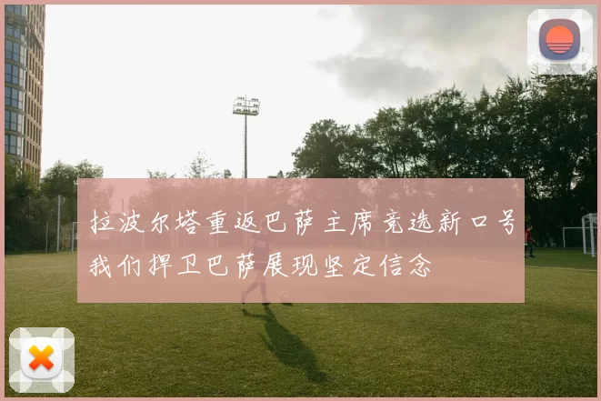 拉波尔塔重返巴萨主席竞选新口号我们捍卫巴萨展现坚定信念