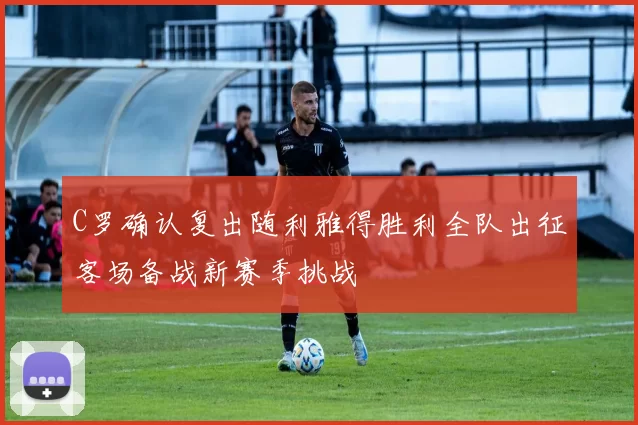C罗确认复出随利雅得胜利全队出征客场备战新赛季挑战