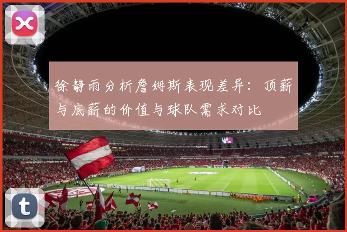 徐静雨分析詹姆斯表现差异：顶薪与底薪的价值与球队需求对比