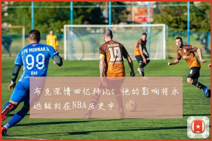 布克深情回忆科比：他的影响将永远铭刻在NBA历史中