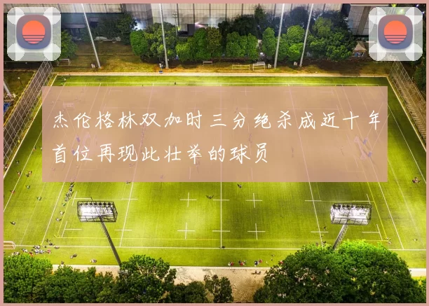 杰伦格林双加时三分绝杀成近十年首位再现此壮举的球员