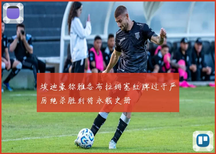 埃迪豪称雅各布拉姆塞红牌过于严厉绝杀胜利将永载史册